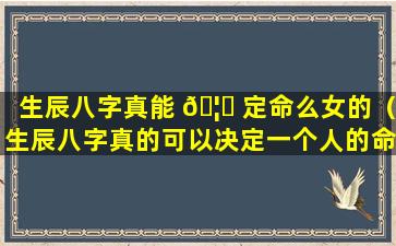 生辰八字真能 🦆 定命么女的（生辰八字真的可以决定一个人的命运吗 🐯 ）